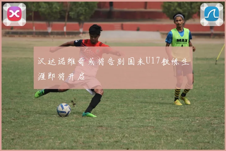 汉达诺维奇或将告别国米U17教练生涯即将开启