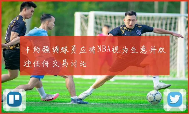 卡约强调球员应将NBA视为生意并欢迎任何交易讨论
