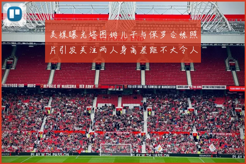 美媒曝光塔图姆儿子与保罗合练照片引发关注两人身高差距不大令人惊讶