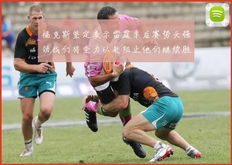福克斯坚定表示雷霆季后赛势头强劲我们将全力以赴阻止他们继续胜利