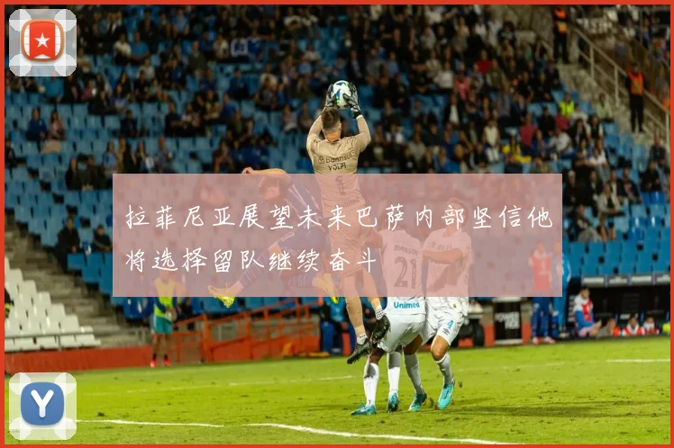 拉菲尼亚展望未来巴萨内部坚信他将选择留队继续奋斗