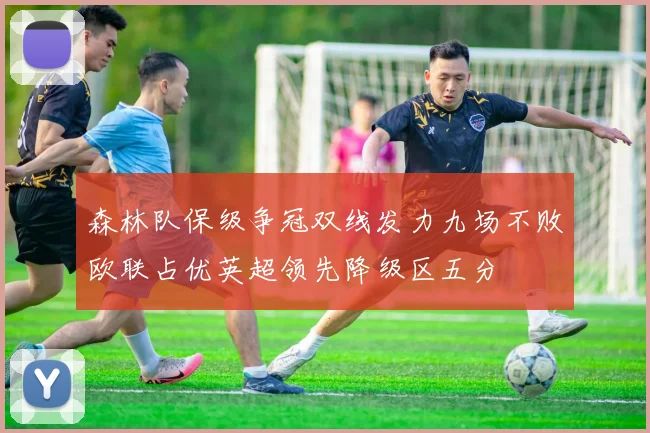森林队保级争冠双线发力九场不败欧联占优英超领先降级区五分