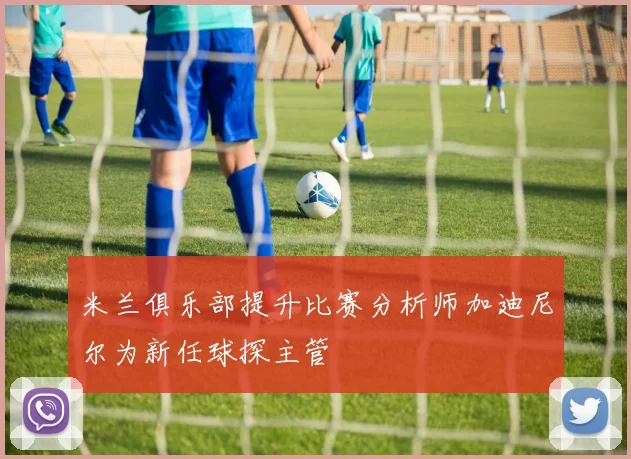 米兰俱乐部提升比赛分析师加迪尼尔为新任球探主管