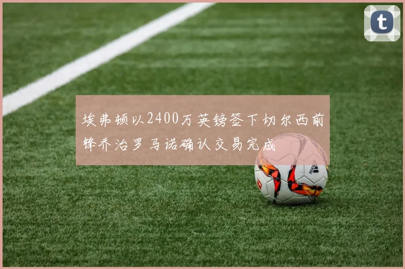 埃弗顿以2400万英镑签下切尔西前锋乔治罗马诺确认交易完成