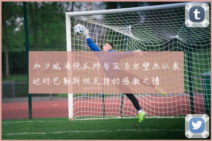 加沙城涌现瓜帅与亚马尔壁画以表达对巴勒斯坦支持的感激之情