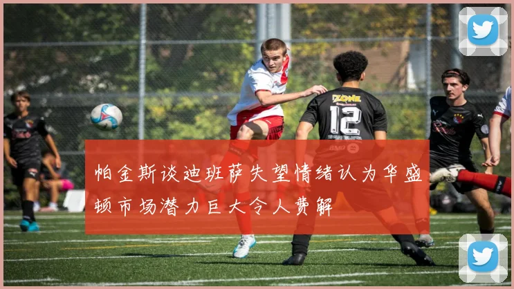 帕金斯谈迪班萨失望情绪认为华盛顿市场潜力巨大令人费解