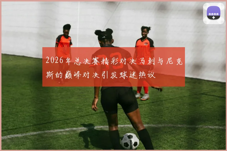 2026年总决赛精彩对决马刺与尼克斯的巅峰对决引发球迷热议