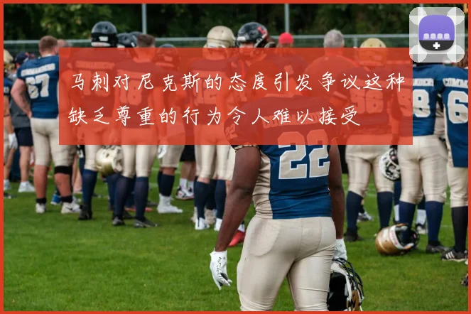 马刺对尼克斯的态度引发争议这种缺乏尊重的行为令人难以接受