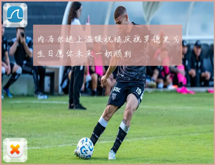 内马尔送上温暖祝福庆祝罗德里戈生日愿你未来一切顺利