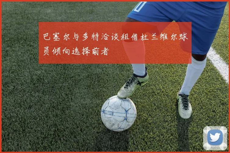 巴塞尔与多特洽谈租借杜兰维尔球员倾向选择前者