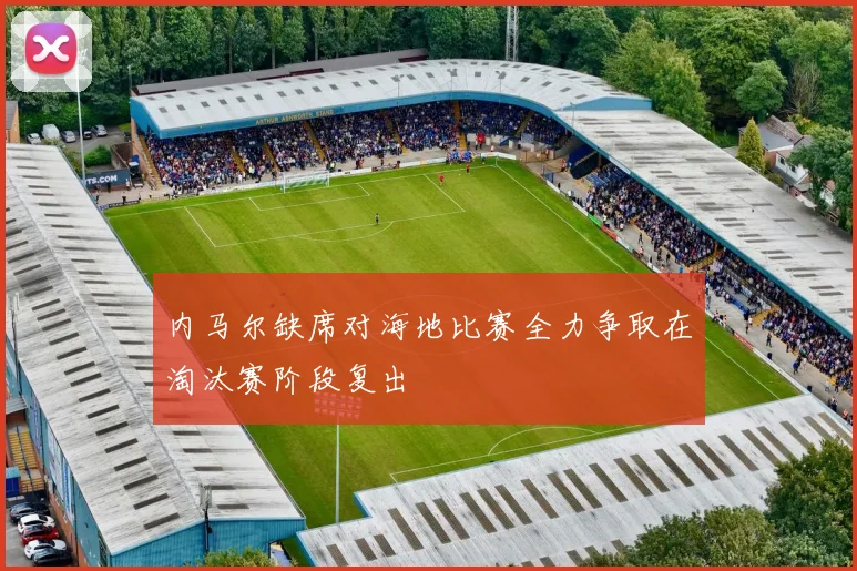 内马尔缺席对海地比赛全力争取在淘汰赛阶段复出