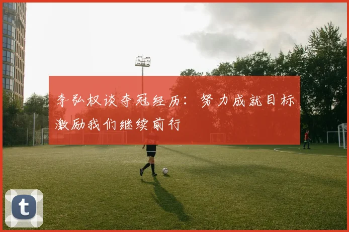 李弘权谈夺冠经历：努力成就目标激励我们继续前行