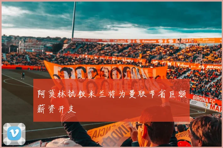 阿莫林执教米兰将为曼联节省巨额薪资开支