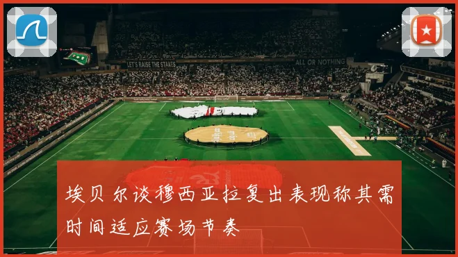 埃贝尔谈穆西亚拉复出表现称其需时间适应赛场节奏