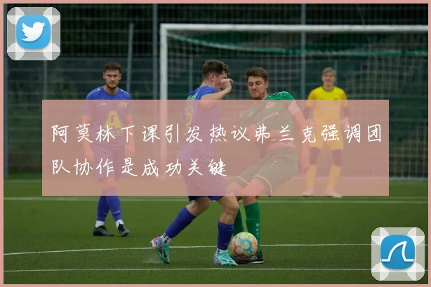 阿莫林下课引发热议弗兰克强调团队协作是成功关键