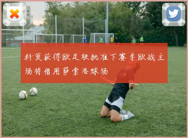 科莫获得欧足联批准下赛季欧战主场将借用萨索洛球场