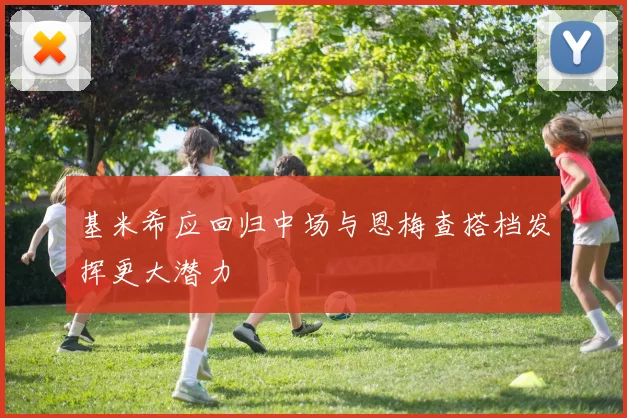 基米希应回归中场与恩梅查搭档发挥更大潜力