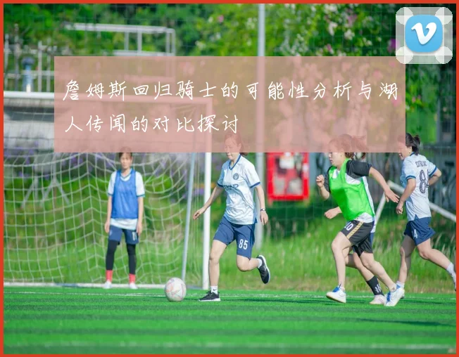 詹姆斯回归骑士的可能性分析与湖人传闻的对比探讨