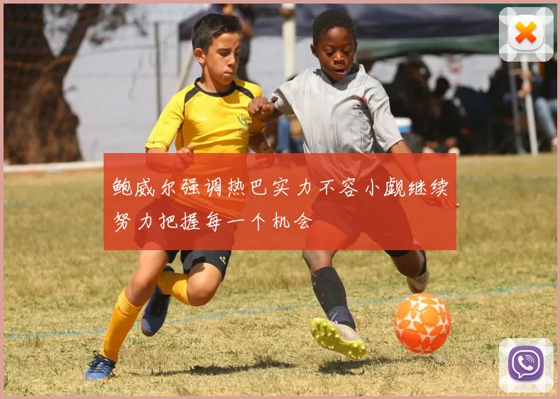 鲍威尔强调热巴实力不容小觑继续努力把握每一个机会