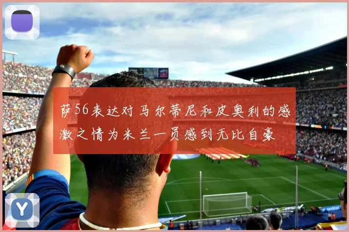 萨56表达对马尔蒂尼和皮奥利的感激之情为米兰一员感到无比自豪