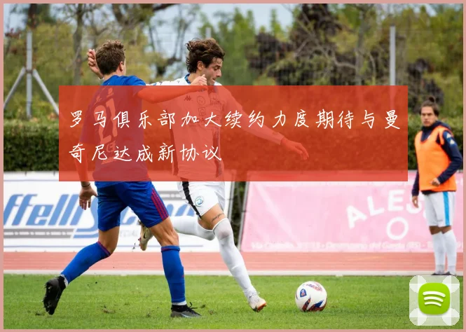 罗马俱乐部加大续约力度期待与曼奇尼达成新协议