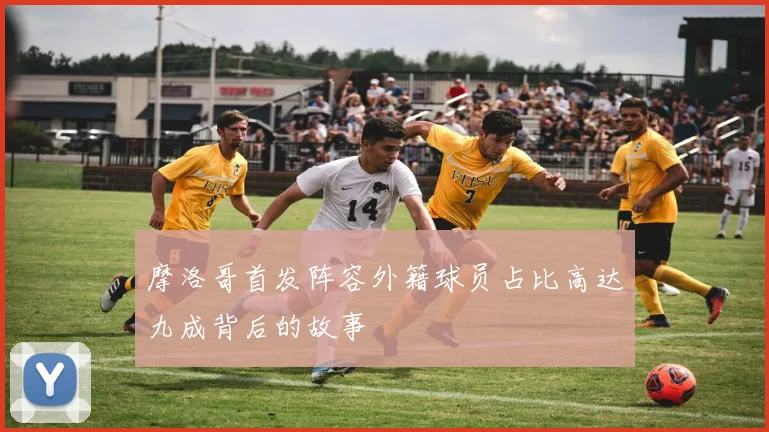 摩洛哥首发阵容外籍球员占比高达九成背后的故事