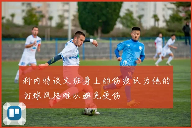 科内特谈文班身上的伤痕认为他的打球风格难以避免受伤
