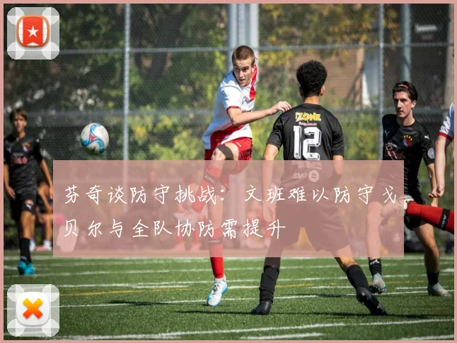 芬奇谈防守挑战：文班难以防守戈贝尔与全队协防需提升