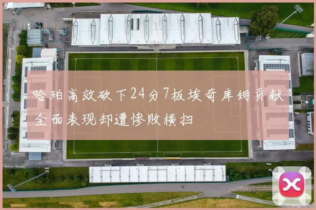 哈珀高效砍下24分7板埃奇库姆贡献全面表现却遭惨败横扫