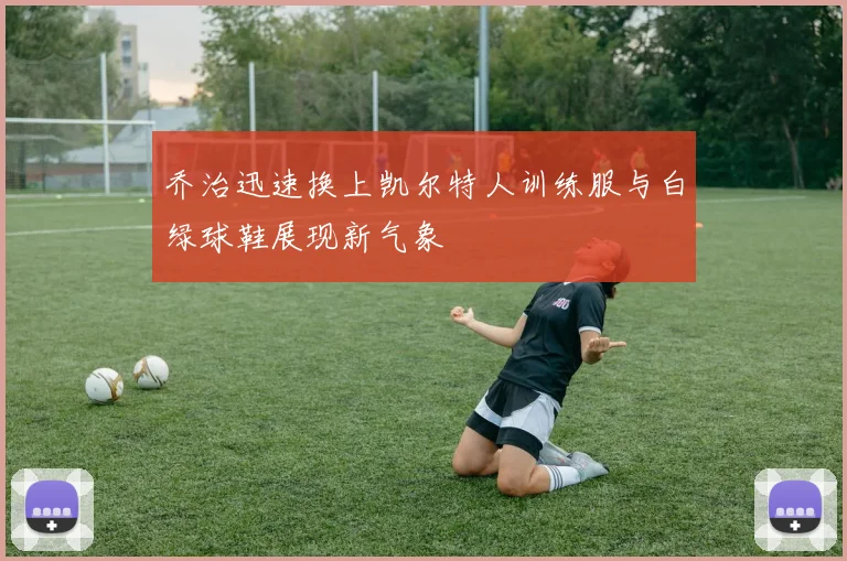 乔治迅速换上凯尔特人训练服与白绿球鞋展现新气象