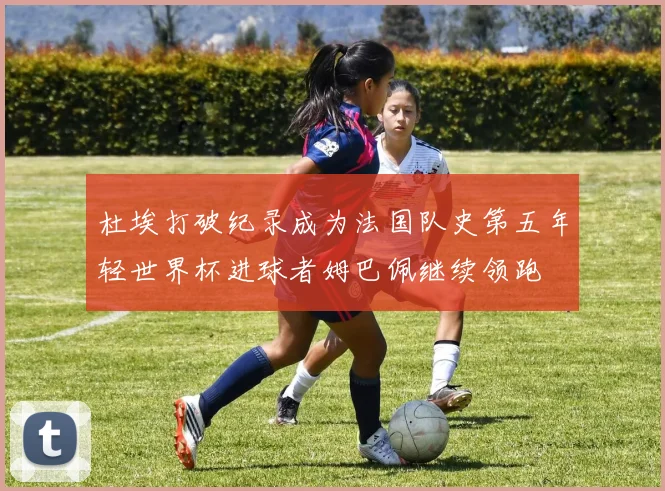 杜埃打破纪录成为法国队史第五年轻世界杯进球者姆巴佩继续领跑