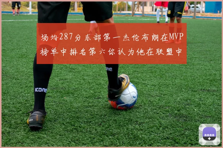 场均287分东部第一杰伦布朗在MVP榜单中排名第六你认为他在联盟中应排第几