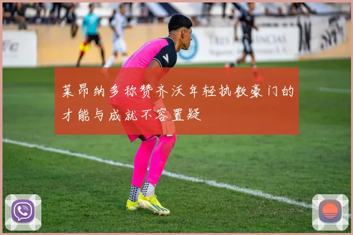 莱昂纳多称赞齐沃年轻执教豪门的才能与成就不容置疑