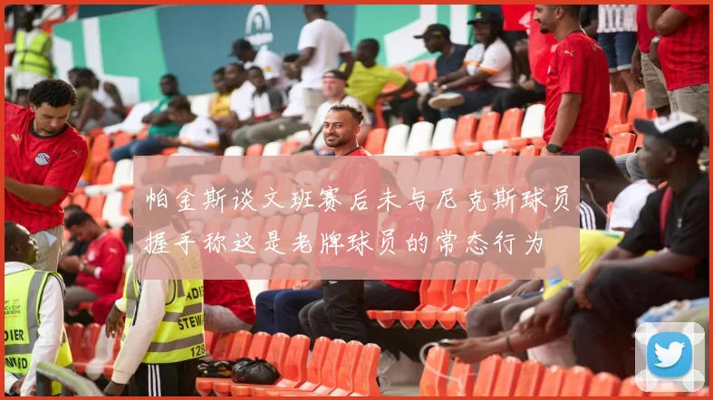 帕金斯谈文班赛后未与尼克斯球员握手称这是老牌球员的常态行为